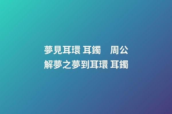 夢見耳環 耳鐲　周公解夢之夢到耳環 耳鐲